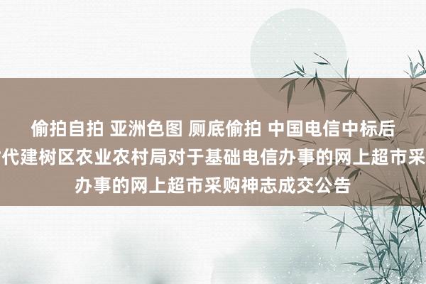 偷拍自拍 亚洲色图 厕底偷拍 中国电信中标后果：常德经济时代建树区农业农村局对于基础电信办事的网上超市采购神志成交公告