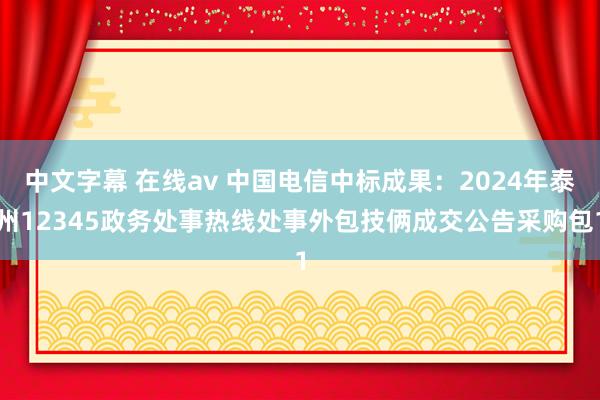 中文字幕 在线av 中国电信中标成果：2024年泰州12345政务处事热线处事外包技俩成交公告采购包1