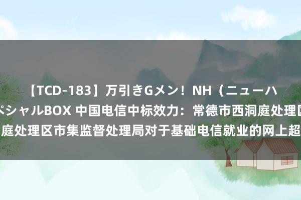 【TCD-183】万引きGメン！NH（ニューハーフ）ペニクリ狩りスペシャルBOX 中国电信中标效力：常德市西洞庭处理区市集监督处理局对于基础电信就业的网上超市采购形貌成交公告