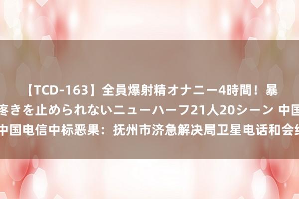 【TCD-163】全員爆射精オナニー4時間！暴発寸前！！ペニクリの疼きを止められないニューハーフ21人20シーン 中国电信中标恶果：抚州市济急解决局卫星电话和会结尾采购技俩【公约】