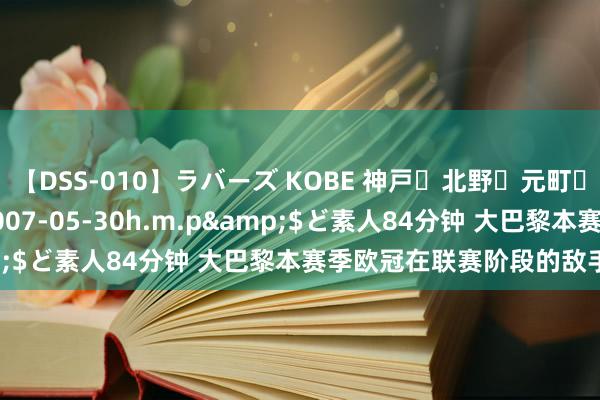 【DSS-010】ラバーズ KOBE 神戸・北野・元町・芦屋編</a>2007-05-30h.m.p&$ど素人84分钟 大巴黎本赛季欧冠在联赛阶段的敌手抽出！