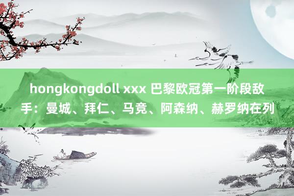 hongkongdoll xxx 巴黎欧冠第一阶段敌手：曼城、拜仁、马竞、阿森纳、赫罗纳在列