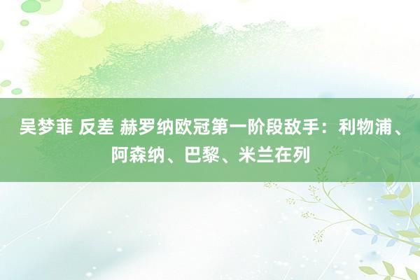 吴梦菲 反差 赫罗纳欧冠第一阶段敌手：利物浦、阿森纳、巴黎、米兰在列