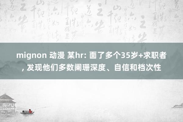 mignon 动漫 某hr: 面了多个35岁+求职者， 发现他们多数阑珊深度、自信和档次性