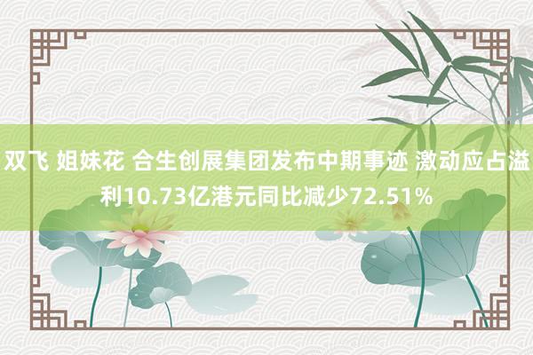 双飞 姐妹花 合生创展集团发布中期事迹 激动应占溢利10.73亿港元同比减少72.51%