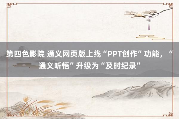 第四色影院 通义网页版上线“PPT创作”功能，“通义听悟”升级为“及时纪录”