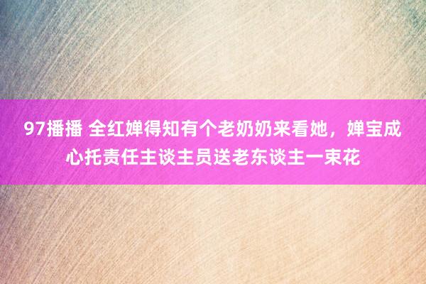 97播播 全红婵得知有个老奶奶来看她，婵宝成心托责任主谈主员送老东谈主一束花