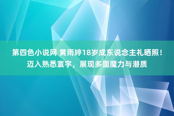 第四色小说网 黄雨婷18岁成东说念主礼晒照！迈入熟悉寰宇，展现多面魔力与潜质