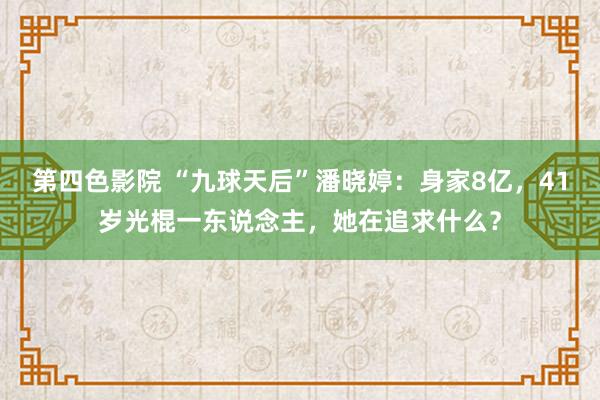 第四色影院 “九球天后”潘晓婷：身家8亿，41岁光棍一东说念主，她在追求什么？