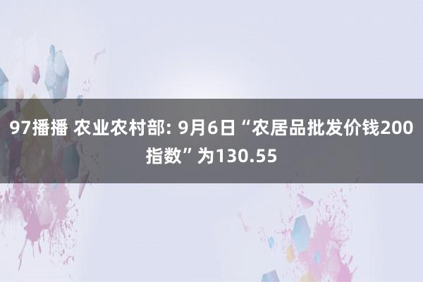 97播播 农业农村部: 9月6日“农居品批发价钱200指数”为130.55