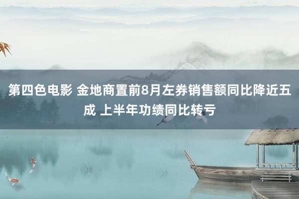 第四色电影 金地商置前8月左券销售额同比降近五成 上半年功绩同比转亏