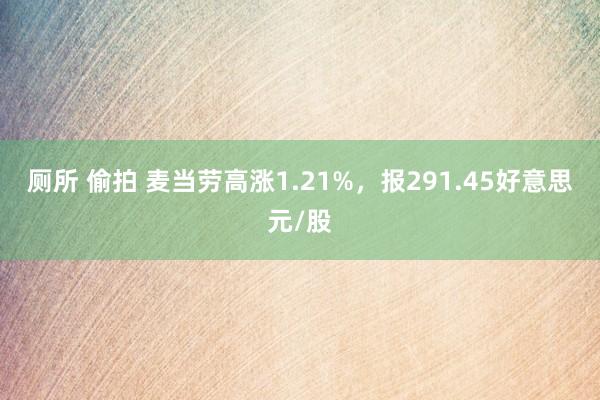 厕所 偷拍 麦当劳高涨1.21%，报291.45好意思元/股