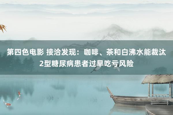 第四色电影 接洽发现：咖啡、茶和白沸水能裁汰2型糖尿病患者过早吃亏风险