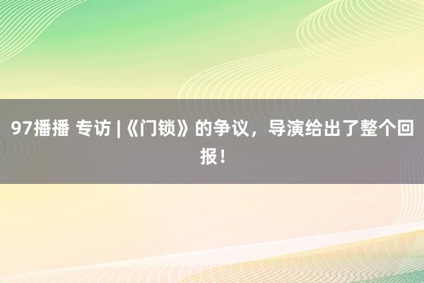 97播播 专访 |《门锁》的争议，导演给出了整个回报！