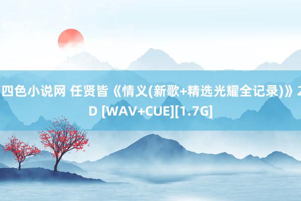 第四色小说网 任贤皆《情义(新歌+精选光耀全记录)》2CD [WAV+CUE][1.7G]