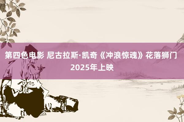 第四色电影 尼古拉斯·凯奇《冲浪惊魂》花落狮门 2025年上映