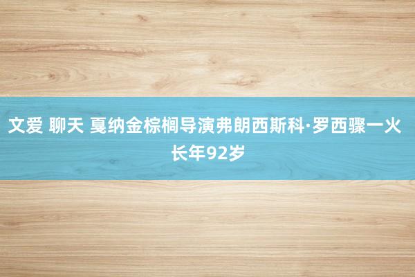 文爱 聊天 戛纳金棕榈导演弗朗西斯科·罗西骤一火 长年92岁