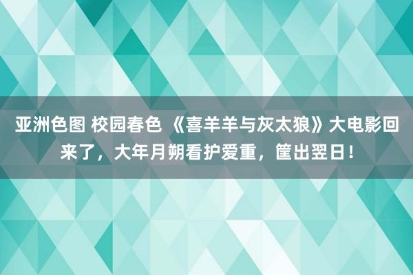 亚洲色图 校园春色 《喜羊羊与灰太狼》大电影回来了，大年月朔看护爱重，筐出翌日！