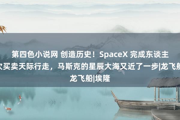 第四色小说网 创造历史！SpaceX 完成东谈主类初次买卖天际行走，马斯克的星辰大海又近了一步|龙飞船|埃隆