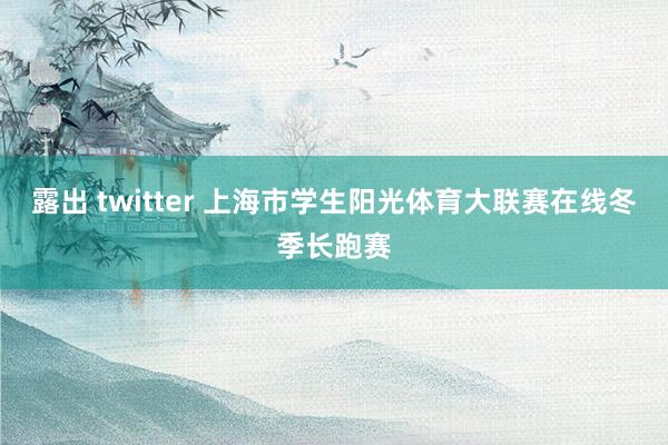 露出 twitter 上海市学生阳光体育大联赛在线冬季长跑赛