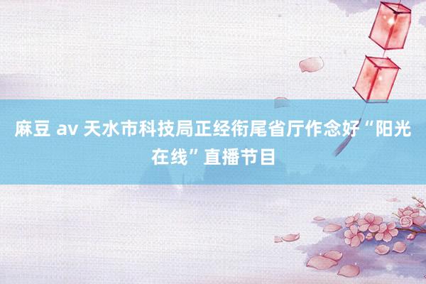 麻豆 av 天水市科技局正经衔尾省厅作念好“阳光在线”直播节目