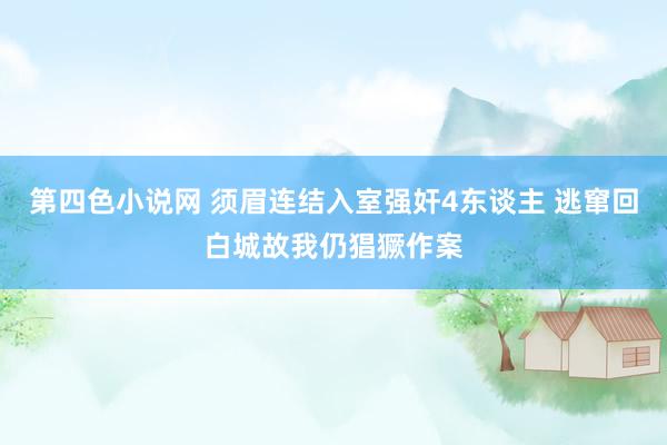 第四色小说网 须眉连结入室强奸4东谈主 逃窜回白城故我仍猖獗作案