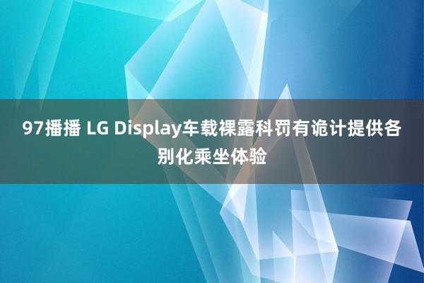 97播播 LG Display车载裸露科罚有诡计提供各别化乘坐体验