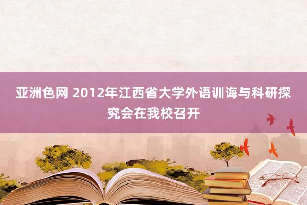 亚洲色网 2012年江西省大学外语训诲与科研探究会在我校召开