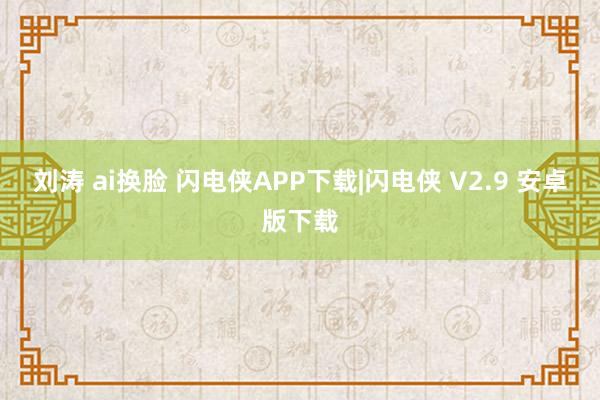 刘涛 ai换脸 闪电侠APP下载|闪电侠 V2.9 安卓版下载