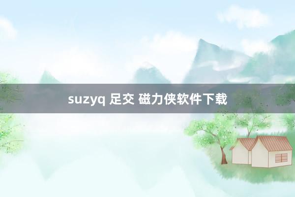 suzyq 足交 磁力侠软件下载