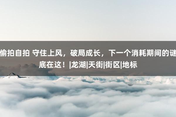 偷拍自拍 守住上风，破局成长，下一个消耗期间的谜底在这！|龙湖|天街|街区|地标