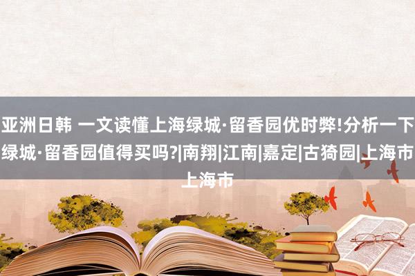 亚洲日韩 一文读懂上海绿城·留香园优时弊!分析一下绿城·留香园值得买吗?|南翔|江南|嘉定|古猗园|上海市