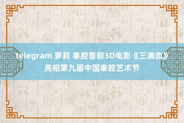 telegram 萝莉 秦腔首部3D电影《三滴血》亮相第九届中国秦腔艺术节