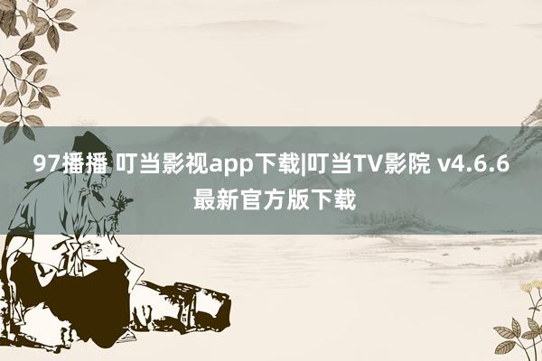 97播播 叮当影视app下载|叮当TV影院 v4.6.6 最新官方版下载