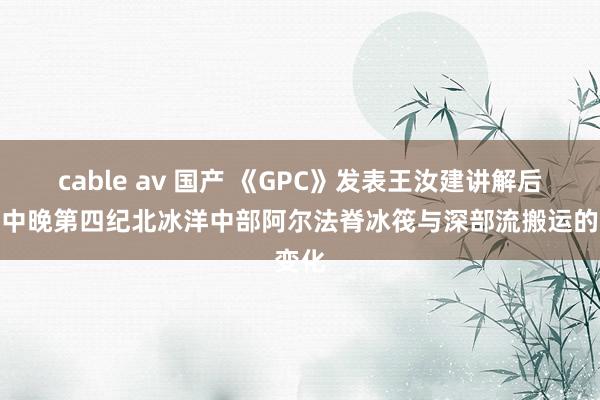 cable av 国产 《GPC》发表王汝建讲解后果：中晚第四纪北冰洋中部阿尔法脊冰筏与深部流搬运的变化