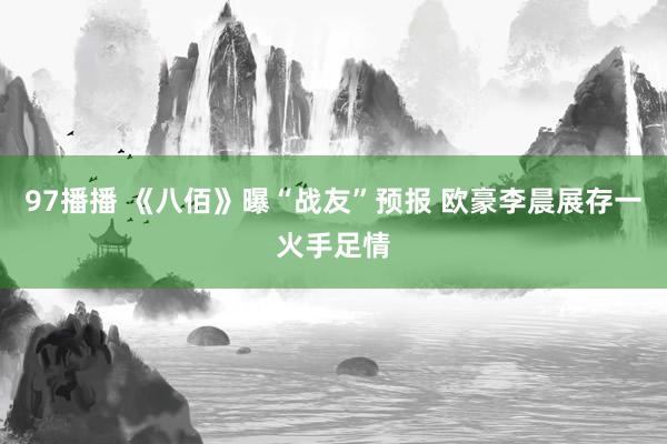 97播播 《八佰》曝“战友”预报 欧豪李晨展存一火手足情