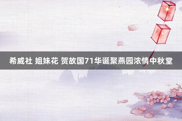 希威社 姐妹花 贺故国71华诞聚燕园浓情中秋堂