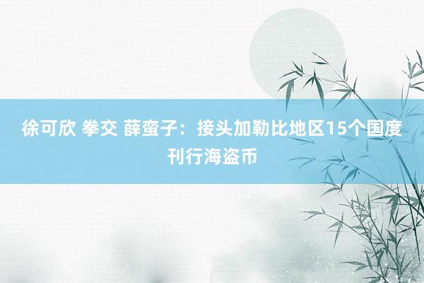 徐可欣 拳交 薛蛮子：接头加勒比地区15个国度刊行海盗币