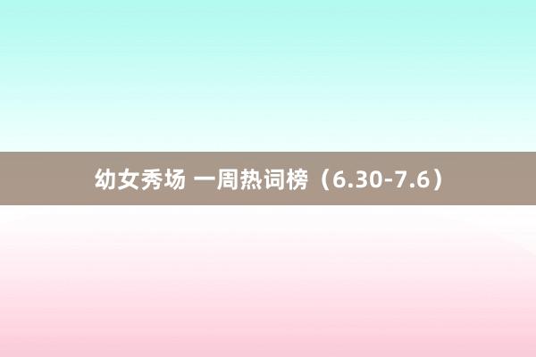 幼女秀场 一周热词榜（6.30-7.6）