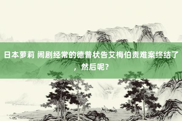 日本萝莉 闹剧经常的德普状告艾梅伯责难案终结了，然后呢？