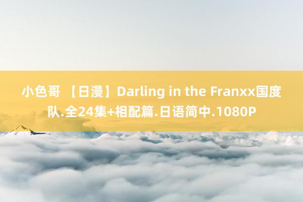 小色哥 【日漫】Darling in the Franxx国度队.全24集+相配篇.日语简中.1080P