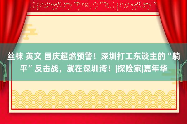 丝袜 英文 国庆超燃预警！深圳打工东谈主的“躺平”反击战，就在深圳湾！|探险家|嘉年华