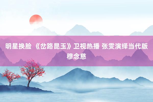 明星换脸 《岔路昆玉》卫视热播 张雯演绎当代版穆念慈