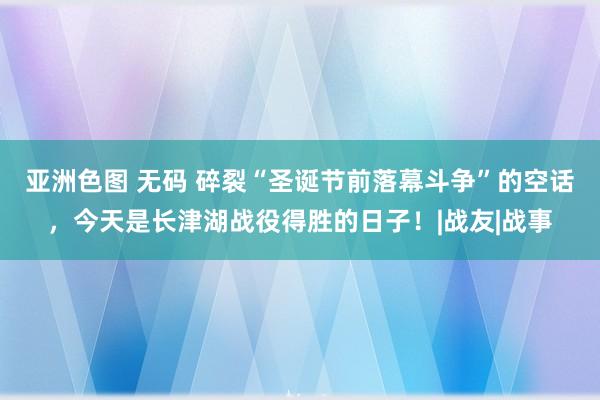 亚洲色图 无码 碎裂“圣诞节前落幕斗争”的空话，今天是长津湖战役得胜的日子！|战友|战事