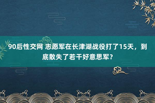 90后性交网 志愿军在长津湖战役打了15天，到底散失了若干好意思军？