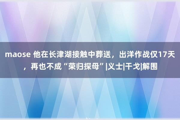 maose 他在长津湖接触中葬送，出洋作战仅17天，再也不成“荣归探母”|义士|干戈|解围