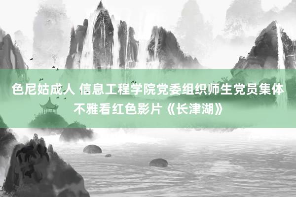 色尼姑成人 信息工程学院党委组织师生党员集体不雅看红色影片《长津湖》