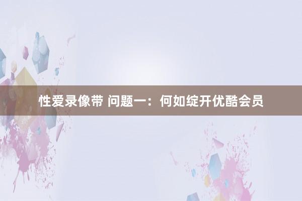 性爱录像带 问题一：何如绽开优酷会员