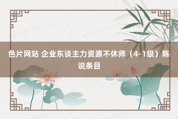 色片网站 企业东谈主力资源不休师（4-1级）陈说条目