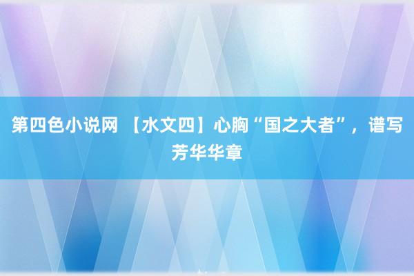 第四色小说网 【水文四】心胸“国之大者”，谱写芳华华章